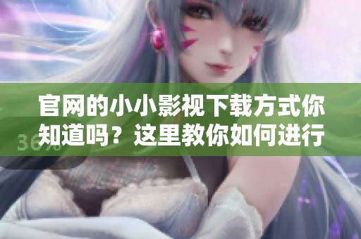 官网的小小影视下载方式你知道吗？这里教你如何进行下载操作！