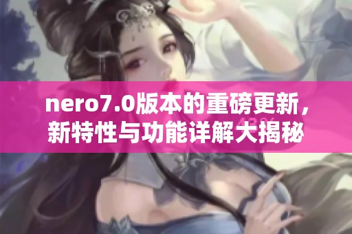 nero7.0版本的重磅更新，新特性与功能详解大揭秘