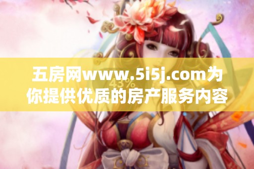 五房网www.5i5j.com为你提供优质的房产服务内容与资讯信息，欢迎访问！