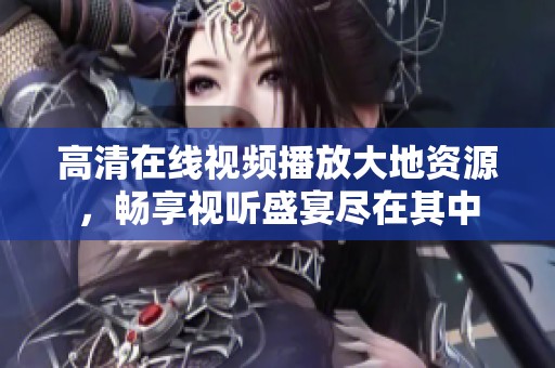 高清在线视频播放大地资源，畅享视听盛宴尽在其中