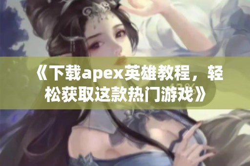 《下载apex英雄教程，轻松获取这款热门游戏》