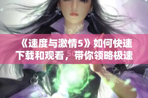 《速度与激情5》如何快速下载和观看，带你领略极速的魅力与激情！