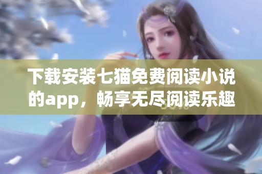 下载安装七猫免费阅读小说的app，畅享无尽阅读乐趣，快来体验吧！