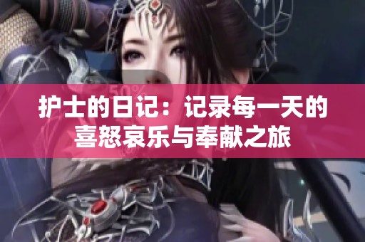 护士的日记：记录每一天的喜怒哀乐与奉献之旅