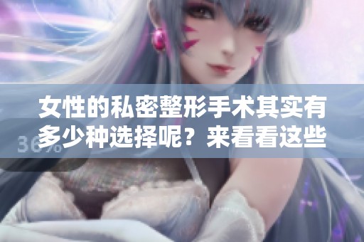 女性的私密整形手术其实有多少种选择呢？来看看这些整形手术的各种类型。