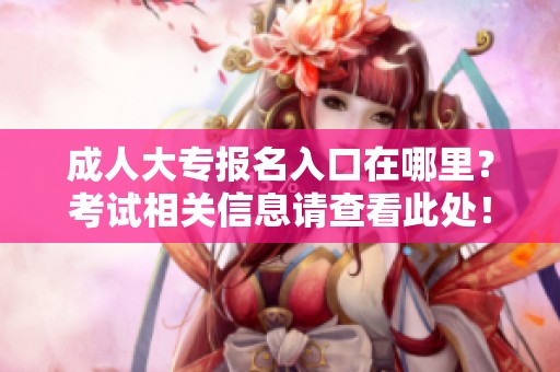 **大专报名入口在哪里？考试相关信息请查看此处！