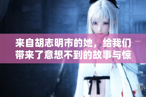 来自胡志明市的她，给我们带来了意想不到的故事与惊喜。