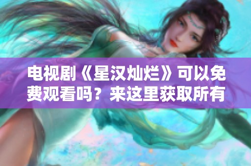 电视剧《星汉灿烂》可以免费观看吗？来这里获取所有观看信息吧！