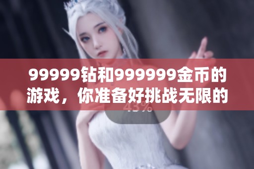 99999钻和999999金币的游戏，你准备好挑战无限的乐趣了吗