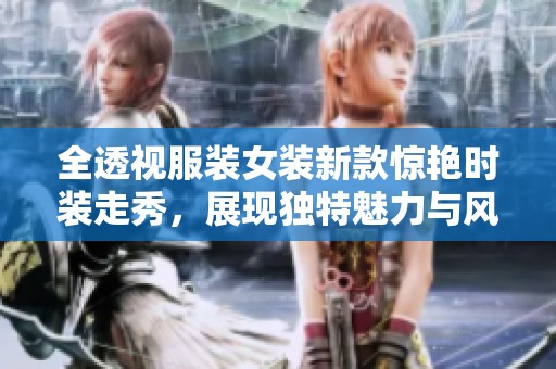 全透视服装女装新款惊艳时装走秀，展现独特魅力与风格