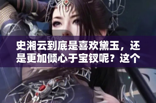 史湘云到底是喜欢黛玉，还是更加倾心于宝钗呢？这个问题让人深思。