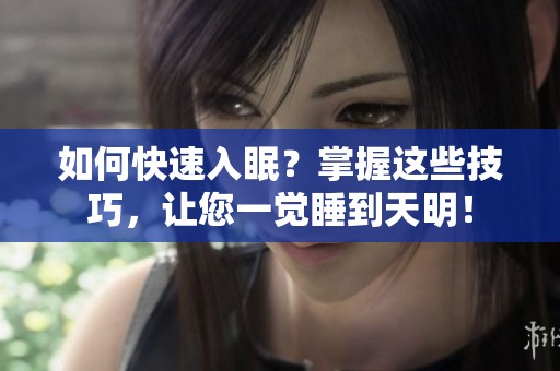 如何快速入眠？掌握这些技巧，让您一觉睡到天明！