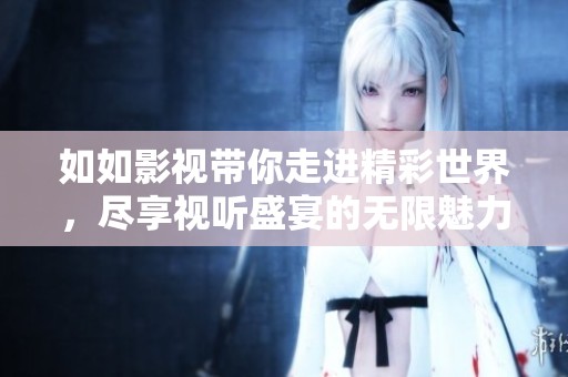 如如影视带你走进精彩世界，尽享视听盛宴的无限魅力与精彩体验