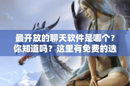 最开放的聊天软件是哪个？你知道吗？这里有免费的选择！