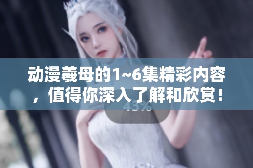 动漫羲母的1~6集精彩内容，值得你深入了解和欣赏！