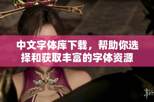 中文字体库下载，帮助你选择和获取丰富的字体资源