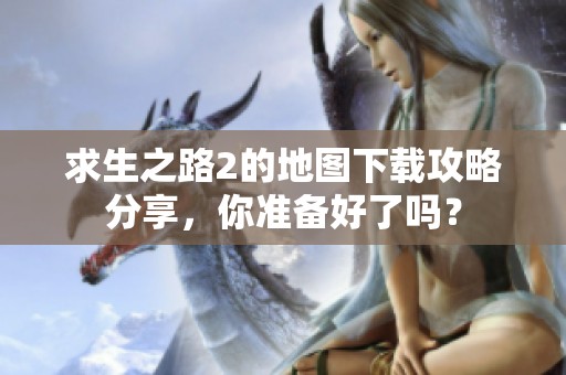 求生之路2的地图下载攻略分享，你准备好了吗？