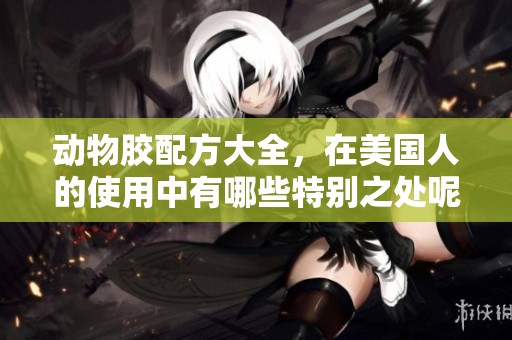动物胶配方大全，在美国人的使用中有哪些特别之处呢