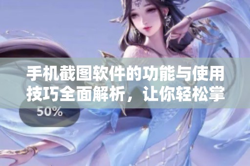 手机截图软件的功能与使用技巧全面解析，让你轻松掌握截图技巧