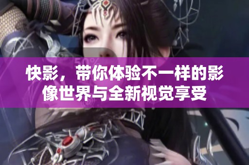 快影，带你体验不一样的影像世界与全新视觉享受