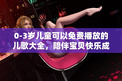 0-3岁儿童可以免费播放的儿歌大全，陪伴宝贝快乐成长的乐趣满满