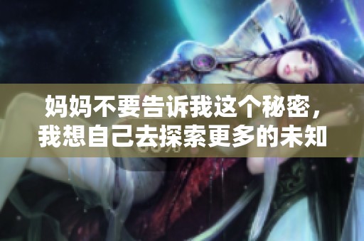 妈妈不要告诉我这个秘密，我想自己去探索更多的未知世界