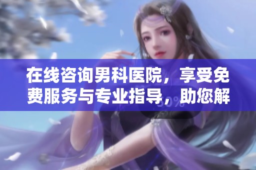 在线咨询男科医院，享受免费服务与专业指导，助您解决问题