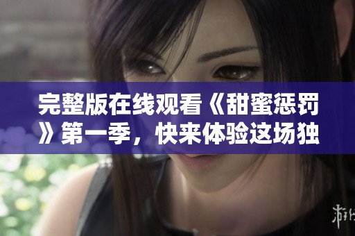 完整版在线观看《甜蜜惩罚》第一季，快来体验这场独特的视听盛宴！