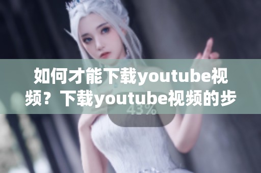 如何才能下载youtube视频？下载youtube视频的步骤详解分享