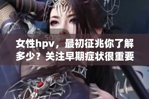女性hpv，最初征兆你了解多少？关注早期症状很重要