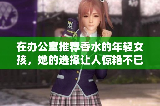 在办公室推荐香水的年轻女孩，她的选择让人惊艳不已