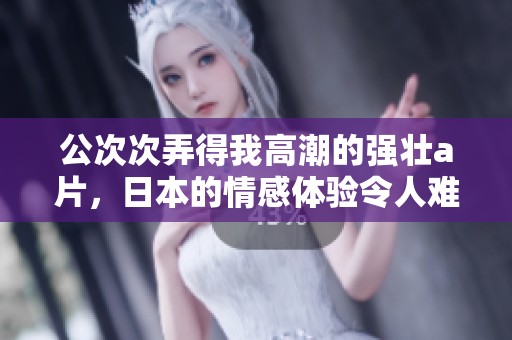 公次次弄得我高潮的强壮**，日本的情感体验令人难以忘怀