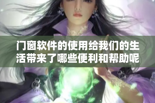 门窗软件的使用给我们的生活带来了哪些便利和帮助呢