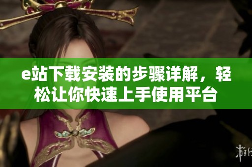 e站下载安装的步骤详解，轻松让你快速上手使用平台