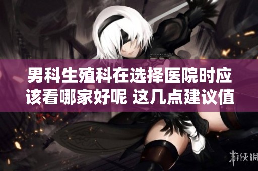 男科生殖科在选择医院时应该看哪家好呢 这几点建议值得参考