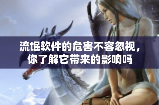 流氓软件的危害不容忽视，你了解它带来的影响吗