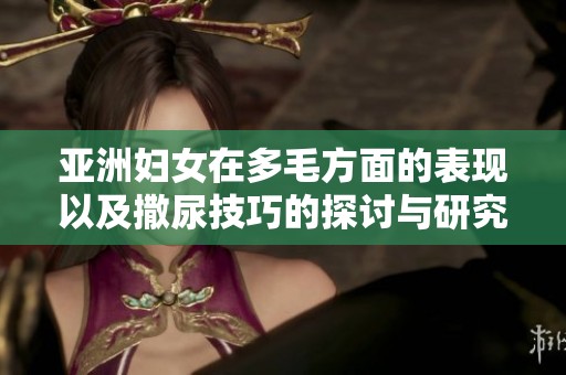 亚洲妇女在多毛方面的表现以及撒尿技巧的探讨与研究
