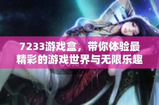 7233游戏盒，带你体验最精彩的游戏世界与无限乐趣