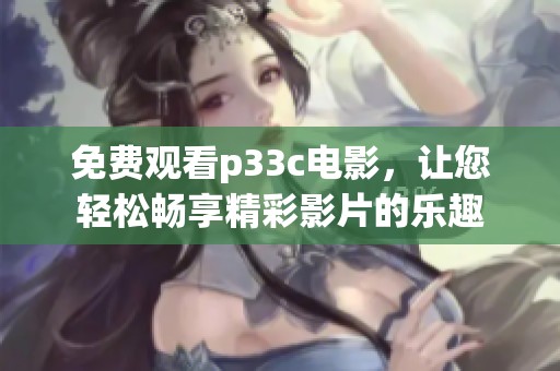 免费观看p33c电影，让您轻松畅享精彩影片的乐趣