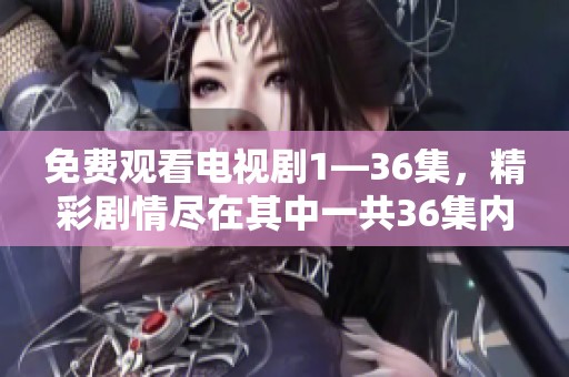 免费观看电视剧1—36集，精彩剧情尽在其中一共36集内容等你来欣赏