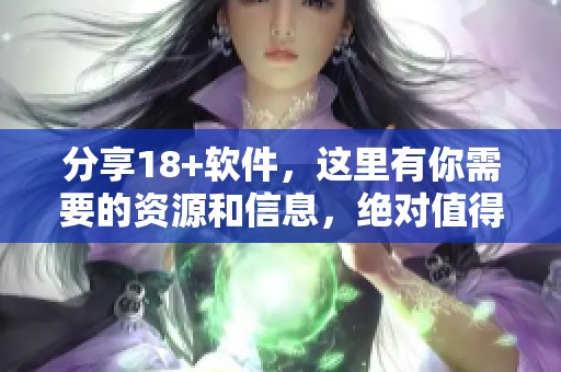 分享18+软件，这里有你需要的资源和信息，绝对值得一看！