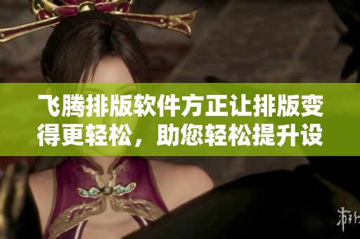 飞腾排版软件方正让排版变得更轻松，助您轻松提升设计效率