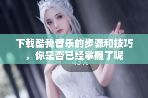 下载酷我音乐的步骤和技巧，你是否已经掌握了呢