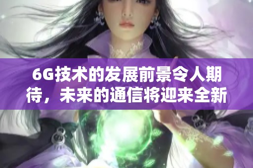 6G技术的发展前景令人期待，未来的通信将迎来全新变革