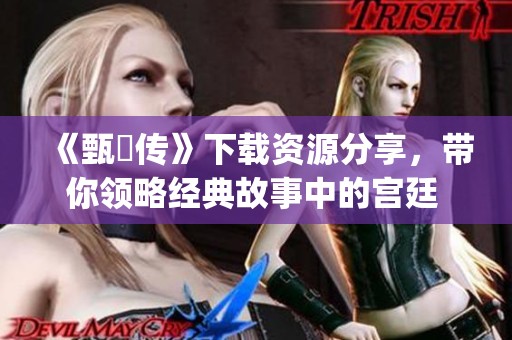 《甄嬛传》下载资源分享，带你领略经典故事中的宫廷 intrigue