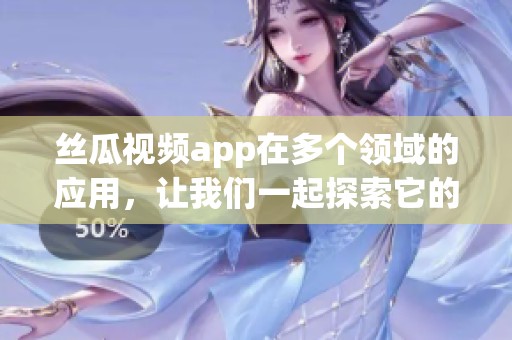 丝瓜视频app在多个领域的应用，让我们一起探索它的精彩内容与特色功能