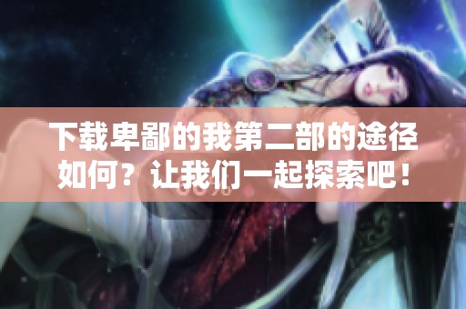 下载卑鄙的我第二部的途径如何？让我们一起探索吧！