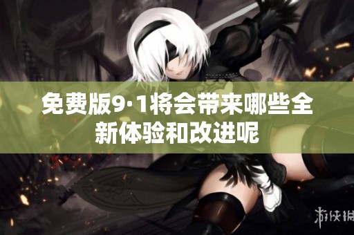 免费版9·1将会带来哪些全新体验和改进呢