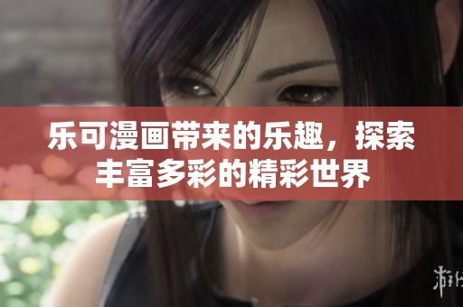 乐可漫画带来的乐趣，探索丰富多彩的精彩世界