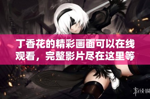 **花的精彩画面可以在线观看，完整影片尽在这里等你来欣赏